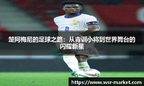 楚阿梅尼的足球之路:从青训小将到世界舞台的闪耀新星